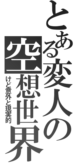 とある変人の空想世界（けど意外と現実的）