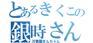 とあるきくこの銀時さん（万事屋ぎんちゃん）