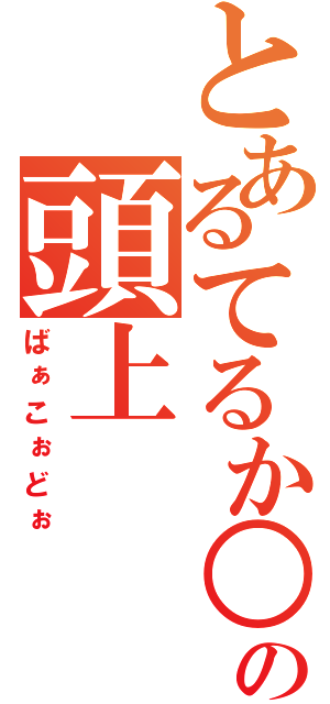 とあるてるか○の頭上（ばぁこぉどぉ）