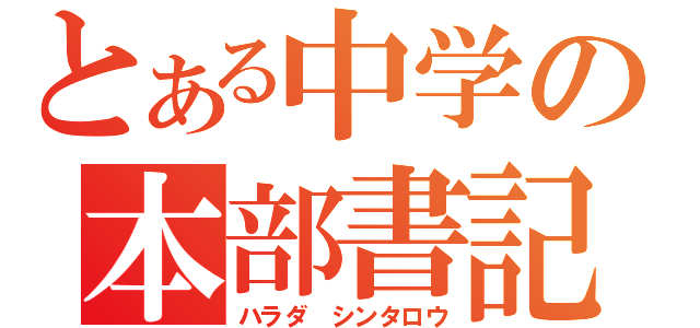 とある中学の本部書記（ハラダ　シンタロウ）