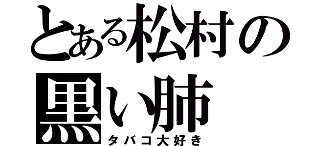 とある松村の黒い肺（タバコ大好き）