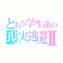 とある学生達の現実逃避Ⅱ（ゲーム）