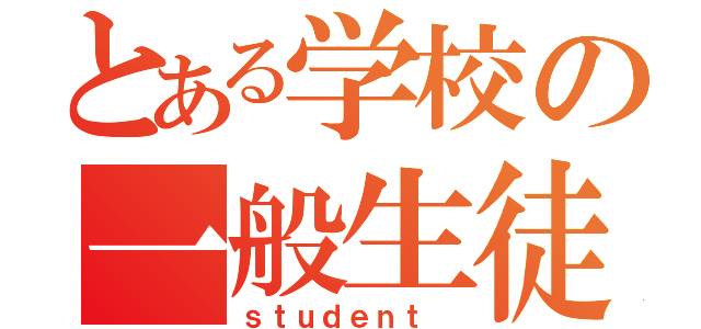 とある学校の一般生徒（ｓｔｕｄｅｎｔ ）