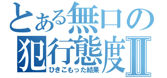 とある無口の犯行態度Ⅱ（ひきこもった結果）