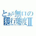 とある無口の犯行態度Ⅱ（ひきこもった結果）