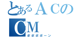 とあるＡＣのＣＭ（ポポポポーン）