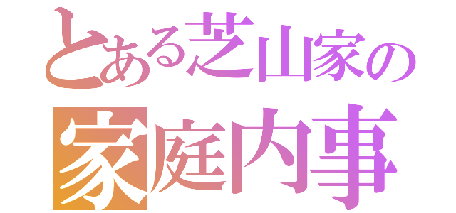 とある芝山家の家庭内事情（）