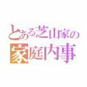 とある芝山家の家庭内事情（）