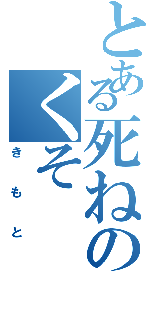 とある死ねのくそ（きもと）