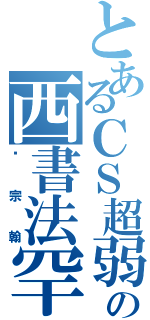 とあるＣＳ超弱の西書法罕（吳宗翰）