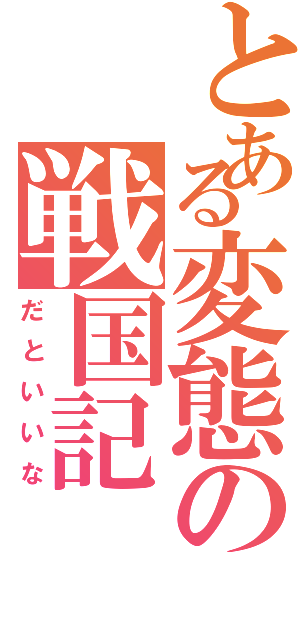 とある変態の戦国記（だといいな）