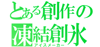 とある創作の凍結創氷（アイスメーカー）