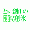 とある創作の凍結創氷（アイスメーカー）