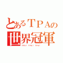 とあるＴＰＡの世界冠軍（ＴＰＡ！ ＴＰＡ！ ＴＰＡ！）