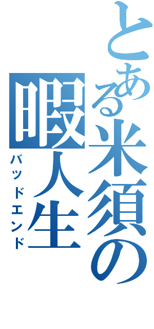 とある米須の暇人生（バッドエンド）