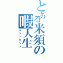 とある米須の暇人生（バッドエンド）