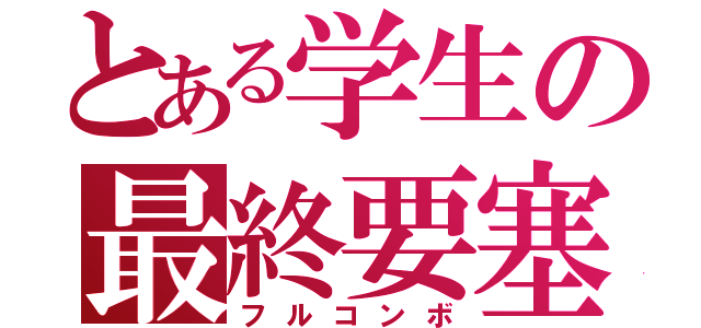 とある学生の最終要塞（フルコンボ）