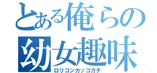 とある俺らの幼女趣味（ロリコンカッコガチ）