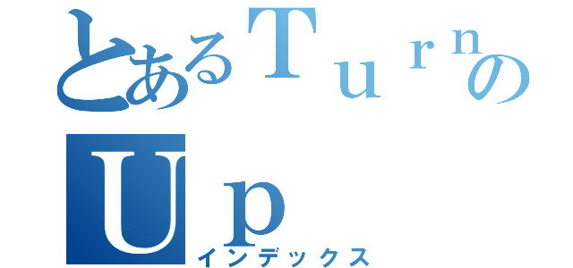 とあるＴｕｒｎのＵｐ（インデックス）