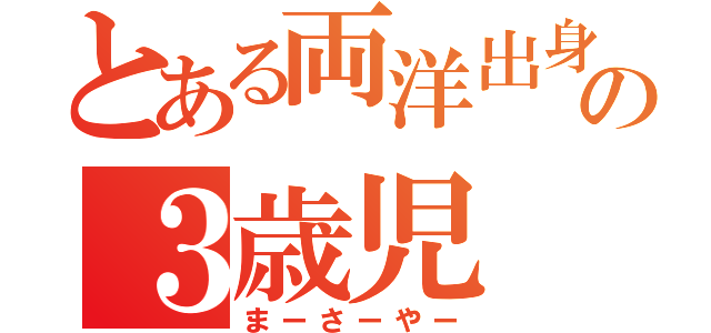 とある両洋出身の３歳児（まーさーやー）