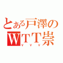 とある戸澤のＷＴＴ崇拝（ＶＶＶ）