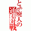 とある廃人の通信対戦（ポケモンバトル）