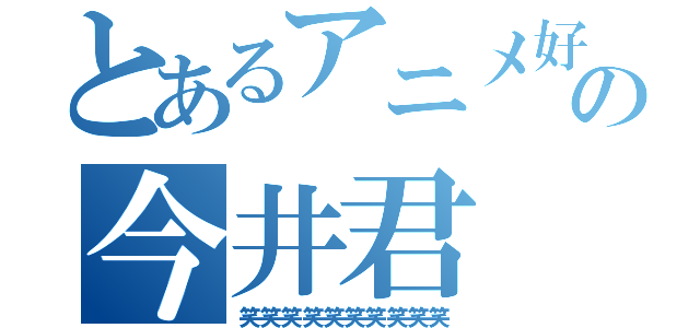 とあるアニメ好の今井君（笑笑笑笑笑笑笑笑笑笑）