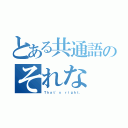 とある共通語のそれな（Ｔｈａｔ'ｓ ｒｉｇｈｔ．）