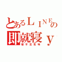 とあるＬＩＮＥの即就寝ｙ（寝不足気味）