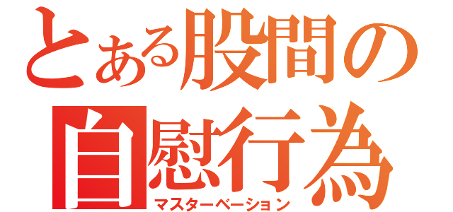 とある股間の自慰行為（マスターベーション）