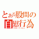 とある股間の自慰行為（マスターベーション）