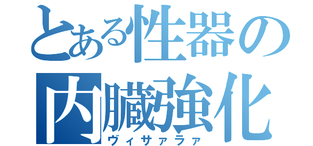 とある性器の内臓強化（ヴィサァラァ）