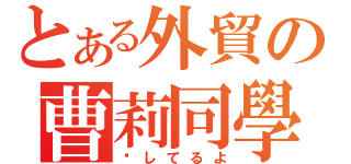 とある外貿の曹莉同學（爱してるよ）