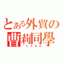 とある外貿の曹莉同學（爱してるよ）