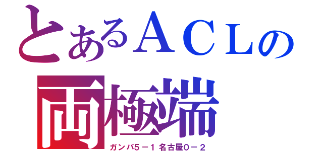 とあるＡＣＬの両極端（ガンバ５－１名古屋０－２）