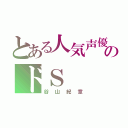 とある人気声優のドＳ（谷山紀章）