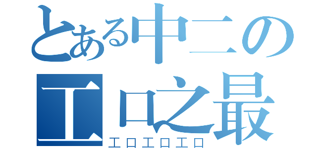 とある中二の工口之最（工口工口工口）