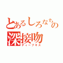 とあるしろなちゅの深接吻（ディープキス）