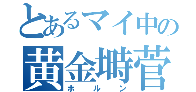 とあるマイ中の黄金塒菅（ホルン）