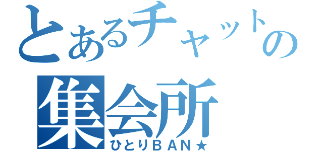 とあるチャットの集会所（ひとりＢＡＮ★）