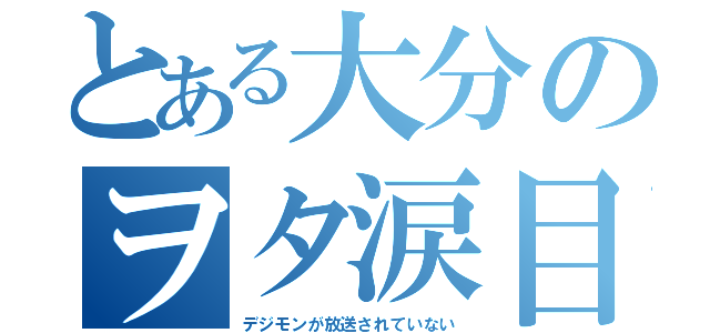 とある大分のヲタ涙目（デジモンが放送されていない）