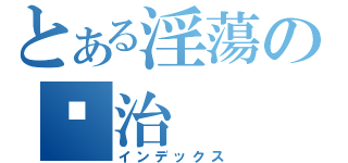 とある淫蕩の洨治（インデックス）