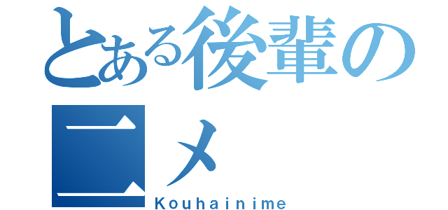 とある後輩の二メ（Ｋｏｕｈａｉｎｉｍｅ）