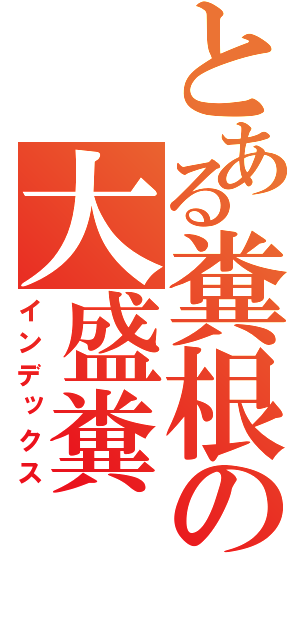 とある糞根の大盛糞（インデックス）