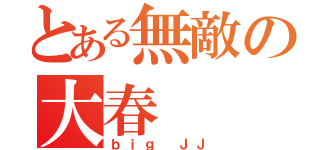 とある無敵の大春（ｂｉｇ ＪＪ）