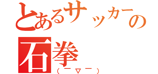 とあるサッカー好のの石拳（（￣▽￣））