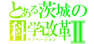 とある茨城の科学改革Ⅱ（イノベーション）