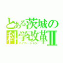 とある茨城の科学改革Ⅱ（イノベーション）