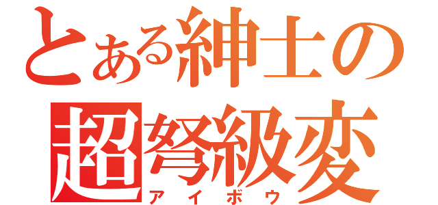 とある紳士の超弩級変態（アイボウ）