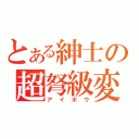 とある紳士の超弩級変態（アイボウ）